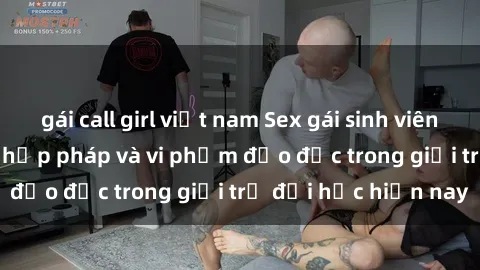gái call girl việt nam Sex gái sinh viên: Hành vi gấu không hợp pháp và vi phạm đạo đức trong giới trẻ đại học hiện nay