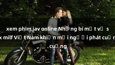 xem phim jav online Những bí mật về sex milf Việt Nam khiến mọi người phát cuồng