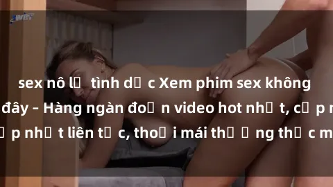 sex nô lệ tình dục Xem phim sex không che miễn phí tại đây – Hàng ngàn đoạn video hot nhất, cập nhật liên tục, thoải mái thưởng thức mà không tốn kém.