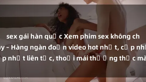 sex gái hàn quốc Xem phim sex không che miễn phí tại đây – Hàng ngàn đoạn video hot nhất, cập nhật liên tục, thoải mái thưởng thức mà không tốn kém.