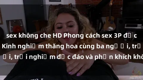 sex không che HD Phong cách sex 3P độc đáo tại Việt Nam: Kinh nghiệm thăng hoa cùng ba người, trải nghiệm độc đáo và phấn khích không thể bỏ lỡ!