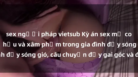 sex người pháp vietsub Kỳ án sex mẹ con Việt Nam: Sự sở hữu và xâm phạm trong gia đình đầy sóng gió, câu chuyện đầy gai góc và đau lòng.