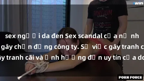sex người da đen Sex scandal của nữ nhân viên văn phòng gây chấn động công ty. Sự việc gây tranh cãi và ảnh hưởng đến uy tín của doanh nghiệp.