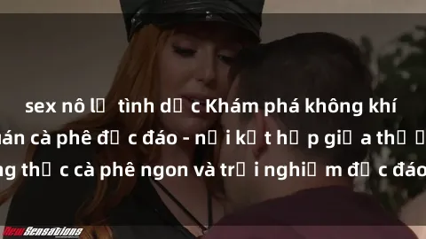 sex nô lệ tình dục Khám phá không khí độc đáo tại sex quán cà phê độc đáo - nơi kết hợp giữa thưởng thức cà phê ngon và trải nghiệm độc đáo của không gian sex shop.