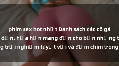 phim sex hot nhất Danh sách các cô gái gọi Việt Nam hấp dẫn, hứa hẹn mang đến cho bạn những trải nghiệm tuyệt vời và đắm chìm trong cảm xúc tuyệt vời.