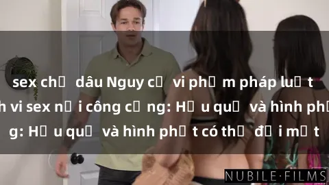 sex chị dâu Nguy cơ vi phạm pháp luật khi thực hiện hành vi sex nơi công cộng: Hậu quả và hình phạt có thể đối mặt