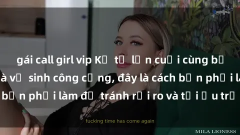 gái call girl vip Kể từ lần cuối cùng bạn thực hành sex nhà vệ sinh công cộng, đây là cách bạn phải làm để tránh rủi ro và tối ưu trải nghiệm.