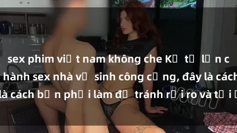 sex phim việt nam không che Kể từ lần cuối cùng bạn thực hành sex nhà vệ sinh công cộng, đây là cách bạn phải làm để tránh rủi ro và tối ưu trải nghiệm.