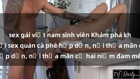 sex gái việt nam sinh viên Khám phá không gian độc đáo tại sex quán cà phê hấp dẫn, nơi thỏa mãn cả hai niềm đam mê