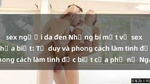 sex người da đen Những bí mật về sex gái Nga mà bạn chưa biết: Tư duy và phong cách làm tình đặc biệt của phụ nữ Nga