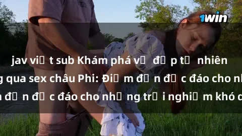 jav việt sub Khám phá vẻ đẹp tự nhiên và văn hóa đa dạng qua sex châu Phi: Điểm đến độc đáo cho những trải nghiệm khó quên
