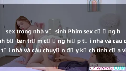 sex trong nhà vệ sinh Phim sex cưỡng hiếp vietsub: Nữ sinh bị tên trộm cưỡng hiếp tại nhà và câu chuyện đầy kịch tính của vietsub