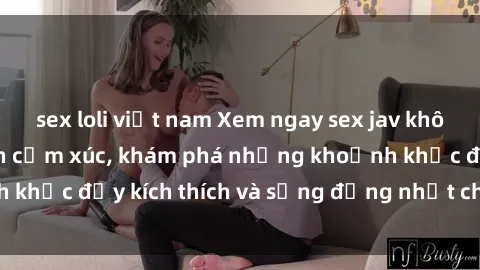 sex loli việt nam Xem ngay sex jav không che để thỏa mãn cảm xúc, khám phá những khoảnh khắc đầy kích thích và sống động nhất chỉ trong click!