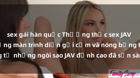 sex gái hàn quốc Thưởng thức sex JAV idol miễn phí: Những màn trình diễn gợi cảm và nóng bỏng từ những ngôi sao JAV đỉnh cao đã sẵn sàng để bạn khám phá.
