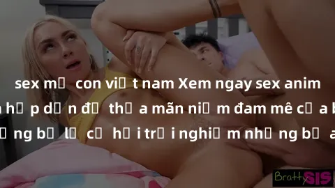 sex mẹ con việt nam Xem ngay sex anime vietsub cực hot và hấp dẫn để thỏa mãn niềm đam mê của bạn! Đừng bỏ lỡ cơ hội trải nghiệm những bộ anime đỉnh cao chỉ có tại đây!