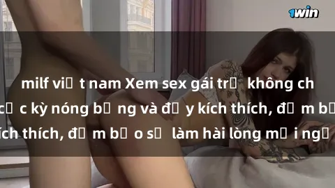milf việt nam Xem sex gái trẻ không che hấp dẫn nhất, cực kỳ nóng bỏng và đầy kích thích, đảm bảo sẽ làm hài lòng mọi người!