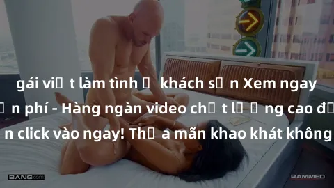 gái việt làm tình ở khách sạn Xem ngay sex jav full HD miễn phí - Hàng ngàn video chất lượng cao đỉnh cao chỉ cần click vào ngay! Thỏa mãn khao khát không giới hạn, đón chờ những trải nghiệm mới lạ!