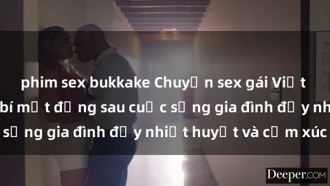 phim sex bukkake Chuyện sex gái Việt có chồng: Những bí mật đằng sau cuộc sống gia đình đầy nhiệt huyết và cảm xúc