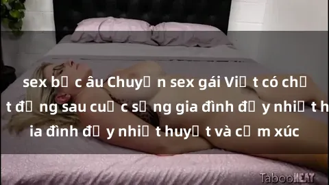 sex bắc âu Chuyện sex gái Việt có chồng: Những bí mật đằng sau cuộc sống gia đình đầy nhiệt huyết và cảm xúc