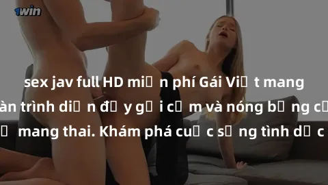sex jav full HD miễn phí Gái Việt mang bầu và làm tình: Màn trình diễn đầy gợi cảm và nóng bỏng của phụ nữ mang thai. Khám phá cuộc sống tình dục đầy hấp dẫn và mới lạ của họ!