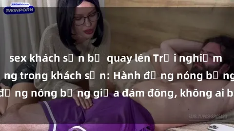 sex khách sạn bị quay lén Trải nghiệm sex sinh viên sôi động trong khách sạn: Hành động nóng bỏng giữa đám đông, không ai bị bỏ lỡ