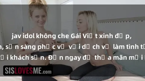 jav idol không che Gái Việt xinh đẹp, nồng nàn tình cảm, sẵn sàng phục vụ với dịch vụ làm tình tại khách sạn. Đến ngay để thỏa mãn mọi khao khát của bạn!