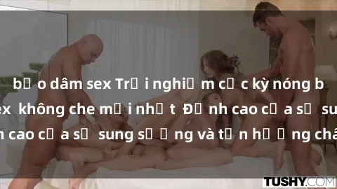 bạo dâm sex Trải nghiệm cực kỳ nóng bỏng trong phim sex không che mới nhất Đỉnh cao của sự sung sướng và tận hưởng chân thật