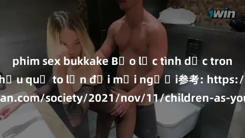 phim sex bukkake Bạo lực tình dục trong nhóm: nguy cơ và hậu quả to lớn đối mọi người参考: https://www.theguardian.com/society/2021/nov/11/children-as-young-as-four-are-being-sexually-abused-by-groups-i