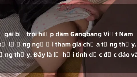 gái bị trói hiếp dâm Gangbang Việt Nam: Kỷ lục mới với số lượng người tham gia chưa từng thấy. Đây là lễ hội tình dục độc đáo và gây sốc.