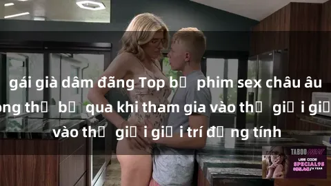 gái già dâm đãng Top bộ phim sex châu âu nổi tiếng không thể bỏ qua khi tham gia vào thế giới giải trí đồng tính