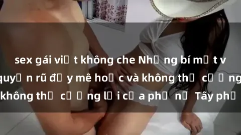 sex gái việt không che Những bí mật về sex gái Tây: Sự quyến rũ đầy mê hoặc và không thể cưỡng lại của phụ nữ Tây phương
