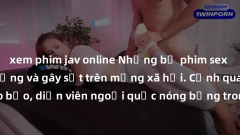 xem phim jav online Những bộ phim sex ngoại quốc nổi tiếng và gây sốt trên mạng xã hội. Cảnh quay táo bạo, diễn viên ngoại quốc nóng bỏng trong các tác phẩm đỉnh cao.
