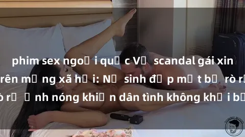 phim sex ngoại quốc Vụ scandal gái xinh lộ hàng gây sốt trên mạng xã hội: Nữ sinh đẹp mắt bị rò rỉ ảnh nóng khiến dân tình không khỏi bất ngờ và phẫn nộ!
