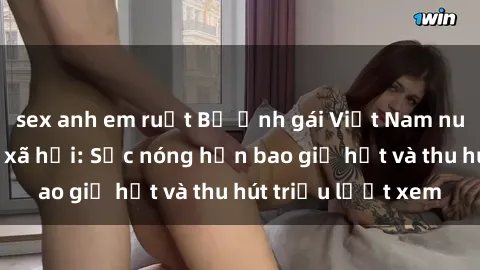 sex anh em ruột Bộ ảnh gái Việt Nam nude gây sốt mạng xã hội: Sắc nóng hơn bao giờ hết và thu hút triệu lượt xem