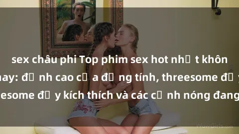 sex châu phi Top phim sex hot nhất không thể bỏ lỡ năm nay: đỉnh cao của đồng tính, threesome đầy kích thích và các cảnh nóng đang gây sốt!