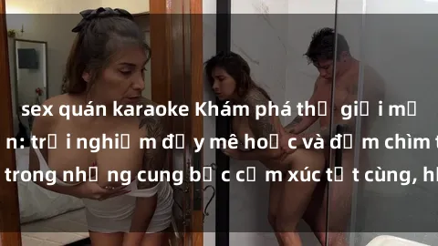 sex quán karaoke Khám phá thế giới mới với sex người lớn: trải nghiệm đầy mê hoặc và đắm chìm trong những cung bậc cảm xúc tột cùng, hứng khởi và cuốn hút.