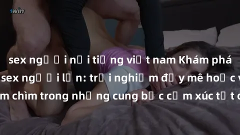 sex người nổi tiếng việt nam Khám phá thế giới mới với sex người lớn: trải nghiệm đầy mê hoặc và đắm chìm trong những cung bậc cảm xúc tột cùng, hứng khởi và cuốn hút.