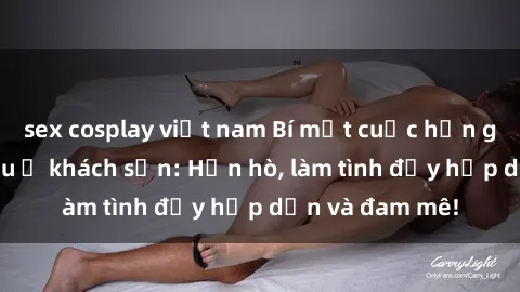sex cosplay việt nam Bí mật cuộc hẹn gái Việt lần đầu ở khách sạn: Hẹn hò, làm tình đầy hấp dẫn và đam mê!