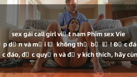 sex gái call girl việt nam Phim sex Vietsub: Trải nghiệm hấp dẫn và mới lạ không thể bỏ lỡ! Độc đáo, độc quyền và đầy kích thích, hãy cùng khám phá ngay!
