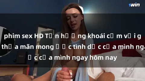 phim sex HD Tận hưởng khoái cảm với gái xinh sex, thỏa mãn mong ước tình dục của mình ngay hôm nay