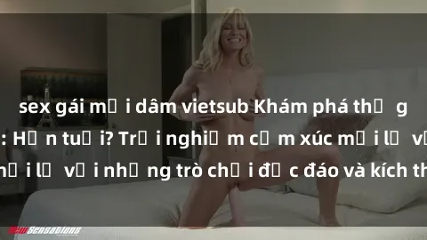 sex gái mại dâm vietsub Khám phá thế giới sex trực tuyến: Hơn tuổi? Trải nghiệm cảm xúc mới lạ với những trò chơi độc đáo và kích thích người lớn