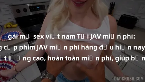 gái mỹ sex việt nam Tải JAV miễn phí: Các trang web cung cấp phim JAV miễn phí hàng đầu hiện nay. Các tác phẩm chất lượng cao, hoàn toàn miễn phí, giúp bạn thỏa mãn niềm đam mê mà không tốn kém.