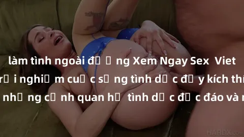 làm tình ngoài đường Xem Ngay Sex Vietsub Full HD - Cùng trải nghiệm cuộc sống tình dục đầy kích thích với những cảnh quan hệ tình dục độc đáo và mãnh liệt trong bộ phim này!
