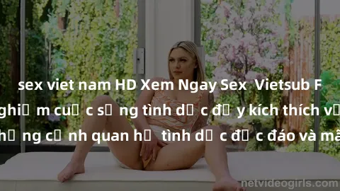 sex viet nam HD Xem Ngay Sex Vietsub Full HD - Cùng trải nghiệm cuộc sống tình dục đầy kích thích với những cảnh quan hệ tình dục độc đáo và mãnh liệt trong bộ phim này!