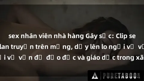 sex nhân viên nhà hàng Gây sốc: Clip sex mẹ con Việt Nam lan truyền trên mạng, dấy lên lo ngại về vấn đề đạo đức và giáo dục trong xã hội hiện nay.