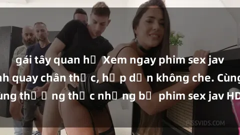 gái tây quan hệ Xem ngay phim sex jav HD với những cảnh quay chân thực, hấp dẫn không che. Cùng thưởng thức những bộ phim sex jav HD hot nhất hiện nay!