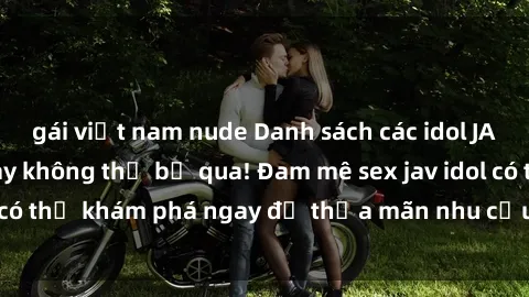 gái việt nam nude Danh sách các idol JAV hot nhất hiện nay không thể bỏ qua! Đam mê sex jav idol có thể khám phá ngay để thỏa mãn nhu cầu giải trí của mình!