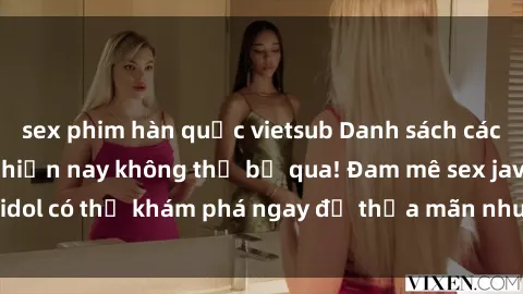 sex phim hàn quốc vietsub Danh sách các idol JAV hot nhất hiện nay không thể bỏ qua! Đam mê sex jav idol có thể khám phá ngay để thỏa mãn nhu cầu giải trí của mình!
