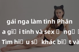 gái nga làm tình Phân biệt giữa giới tính và sex ở người lớn: Tìm hiểu sự khác biệt và yếu tố quyết định