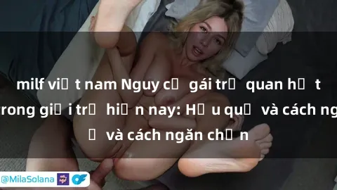 milf việt nam Nguy cơ gái trẻ quan hệ tăng cao trong giới trẻ hiện nay: Hậu quả và cách ngăn chặn